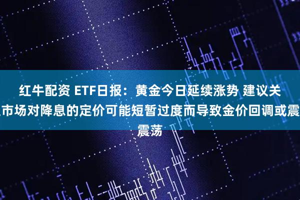 红牛配资 ETF日报：黄金今日延续涨势 建议关注市场对降息的定价可能短暂过度而导致金价回调或震荡