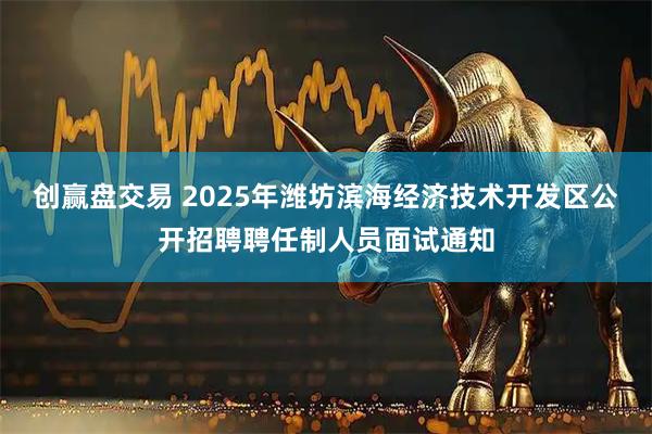 创赢盘交易 2025年潍坊滨海经济技术开发区公开招聘聘任制人员面试通知